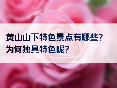 黄山山下特色景点有哪些？为何独具特色呢？