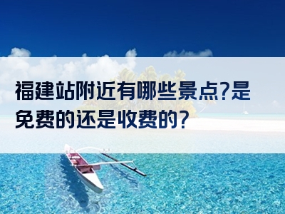 福建站附近有哪些景点？是免费的还是收费的？
