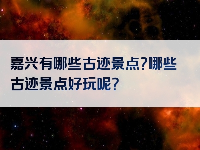 嘉兴有哪些古迹景点？哪些古迹景点好玩呢？