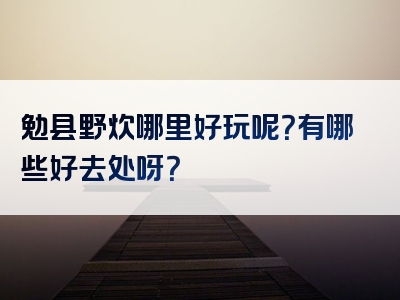 勉县野炊哪里好玩呢？有哪些好去处呀？
