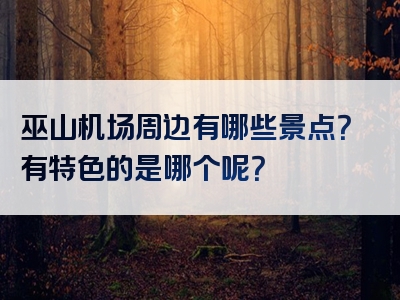 巫山机场周边有哪些景点？有特色的是哪个呢？