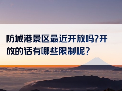 防城港景区最近开放吗？开放的话有哪些限制呢？