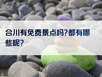 合川有免费景点吗？都有哪些呢？