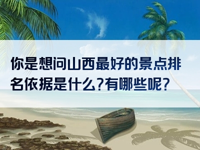 你是想问山西最好的景点排名依据是什么？有哪些呢？