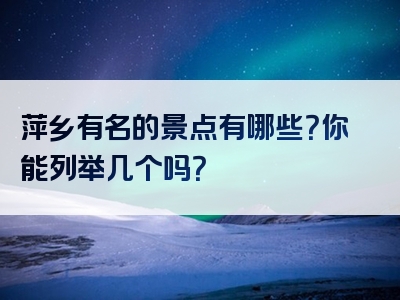 萍乡有名的景点有哪些？你能列举几个吗？