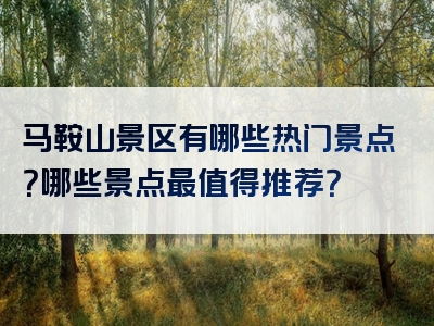 马鞍山景区有哪些热门景点？哪些景点最值得推荐？