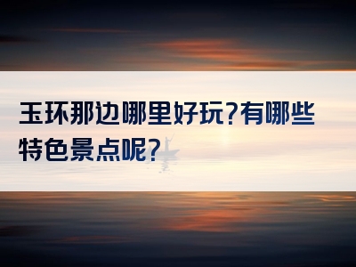 玉环那边哪里好玩？有哪些特色景点呢？