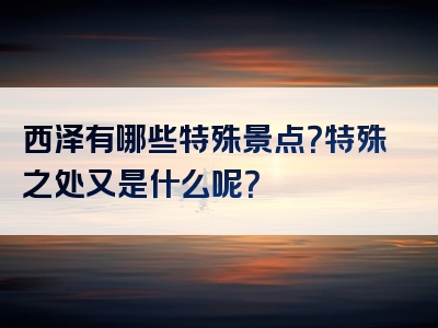 西泽有哪些特殊景点？特殊之处又是什么呢？