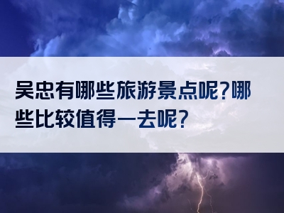 吴忠有哪些旅游景点呢？哪些比较值得一去呢？
