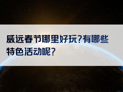 威远春节哪里好玩？有哪些特色活动呢？