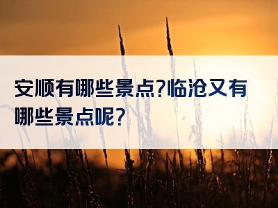 安顺有哪些景点？临沧又有哪些景点呢？