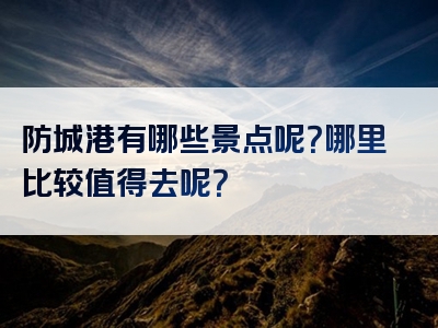 防城港有哪些景点呢？哪里比较值得去呢？