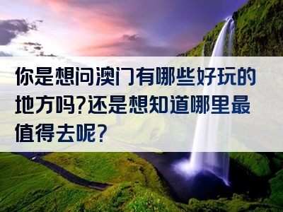 你是想问澳门有哪些好玩的地方吗？还是想知道哪里最值得去呢？