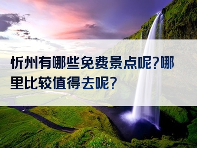 忻州有哪些免费景点呢？哪里比较值得去呢？