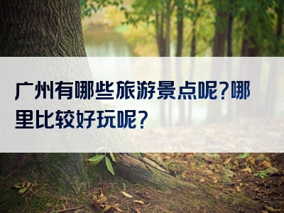 广州有哪些旅游景点呢？哪里比较好玩呢？