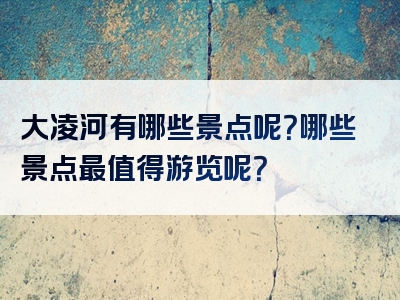 大凌河有哪些景点呢？哪些景点最值得游览呢？