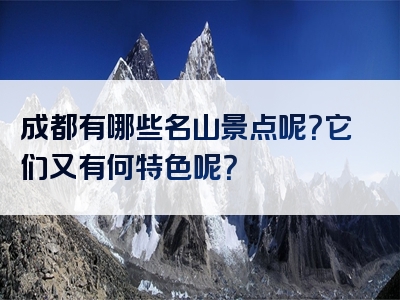 成都有哪些名山景点呢？它们又有何特色呢？