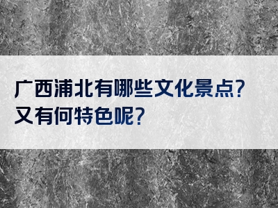广西浦北有哪些文化景点？又有何特色呢？