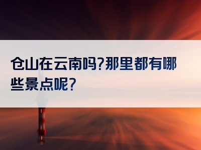 仓山在云南吗？那里都有哪些景点呢？