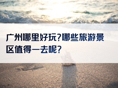 广州哪里好玩？哪些旅游景区值得一去呢？