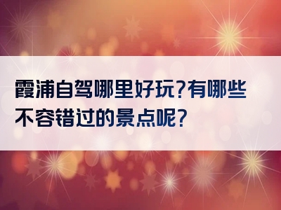霞浦自驾哪里好玩？有哪些不容错过的景点呢？