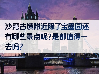 沙湾古镇附近除了宝墨园还有哪些景点呢？是都值得一去吗？