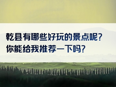乾县有哪些好玩的景点呢？你能给我推荐一下吗？
