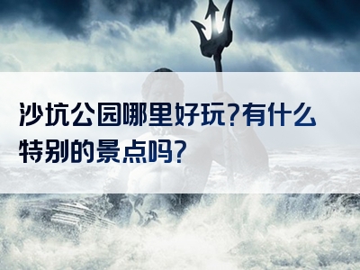沙坑公园哪里好玩？有什么特别的景点吗？