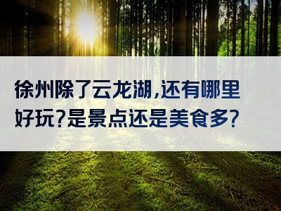 徐州除了云龙湖，还有哪里好玩？是景点还是美食多？