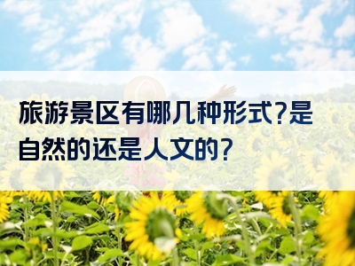 旅游景区有哪几种形式？是自然的还是人文的？