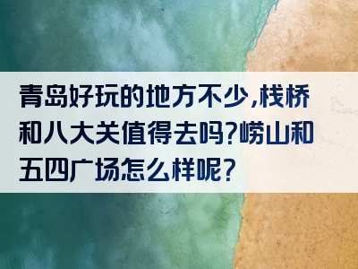 青岛好玩的地方不少，栈桥和八大关值得去吗？崂山和五四广场怎么样呢？