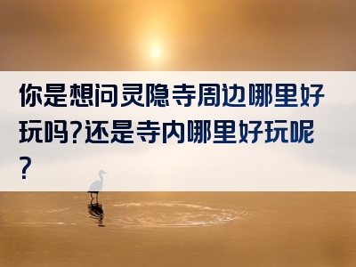 你是想问灵隐寺周边哪里好玩吗？还是寺内哪里好玩呢？