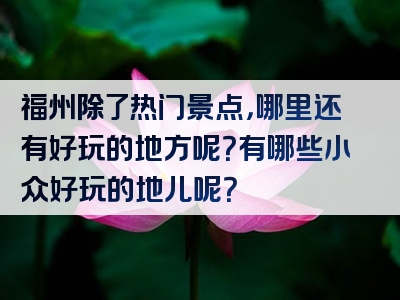 福州除了热门景点，哪里还有好玩的地方呢？有哪些小众好玩的地儿呢？