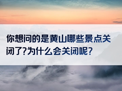 你想问的是黄山哪些景点关闭了？为什么会关闭呢？