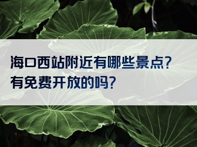 海口西站附近有哪些景点？有免费开放的吗？