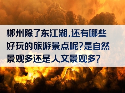 郴州除了东江湖，还有哪些好玩的旅游景点呢？是自然景观多还是人文景观多？