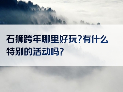 石狮跨年哪里好玩？有什么特别的活动吗？