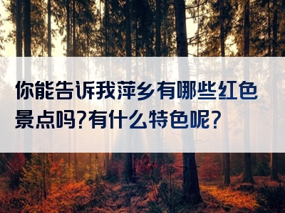 你能告诉我萍乡有哪些红色景点吗？有什么特色呢？