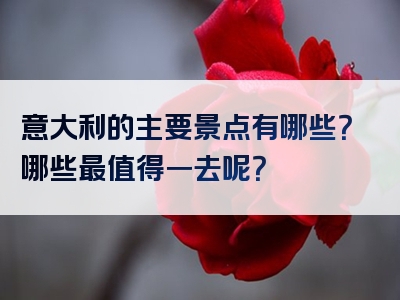 意大利的主要景点有哪些？哪些最值得一去呢？