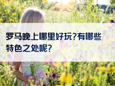 罗马晚上哪里好玩？有哪些特色之处呢？