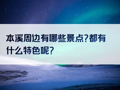 本溪周边有哪些景点？都有什么特色呢？