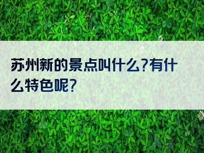 苏州新的景点叫什么？有什么特色呢？