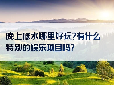 晚上修水哪里好玩？有什么特别的娱乐项目吗？