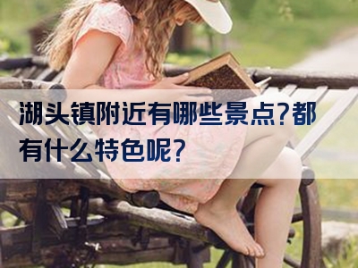 湖头镇附近有哪些景点？都有什么特色呢？