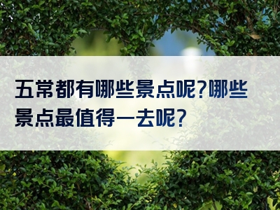 五常都有哪些景点呢？哪些景点最值得一去呢？