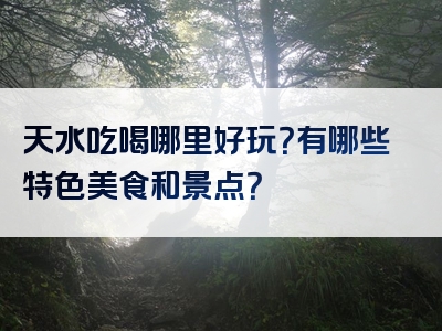 天水吃喝哪里好玩？有哪些特色美食和景点？
