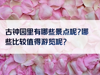 古钟园里有哪些景点呢？哪些比较值得游览呢？