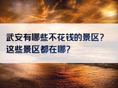 武安有哪些不花钱的景区？这些景区都在哪？