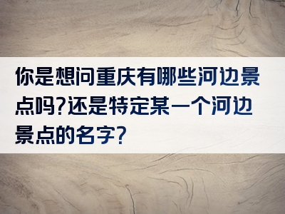 你是想问重庆有哪些河边景点吗？还是特定某一个河边景点的名字？
