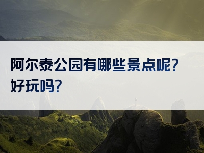 阿尔泰公园有哪些景点呢？好玩吗？